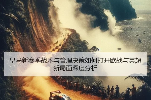 皇马新赛季战术与管理决策如何打开欧战与英超新局面深度分析