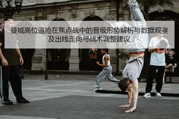曼城高位逼抢在焦点战中的晋级形势解析与数据观察及出线走向与战术调整建议