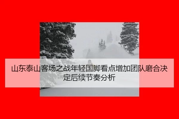 山东泰山客场之战年轻国脚看点增加团队磨合决定后续节奏分析